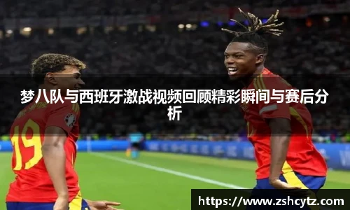 梦八队与西班牙激战视频回顾精彩瞬间与赛后分析