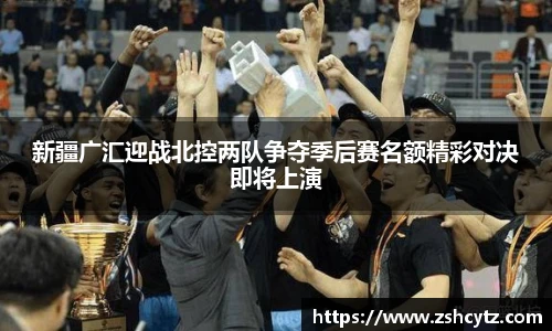 新疆广汇迎战北控两队争夺季后赛名额精彩对决即将上演