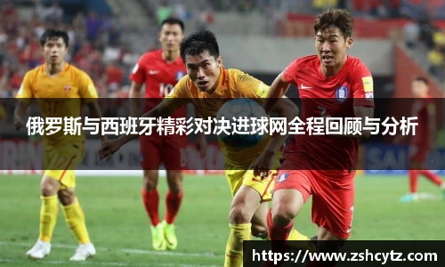 俄罗斯与西班牙精彩对决进球网全程回顾与分析