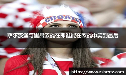 萨尔茨堡与里昂激战在即谁能在欧战中笑到最后