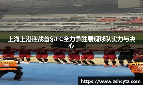 上海上港迎战首尔FC全力争胜展现球队实力与决心