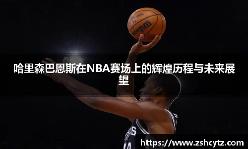 哈里森巴恩斯在NBA赛场上的辉煌历程与未来展望