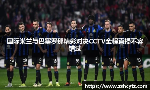 国际米兰与巴塞罗那精彩对决CCTV全程直播不容错过